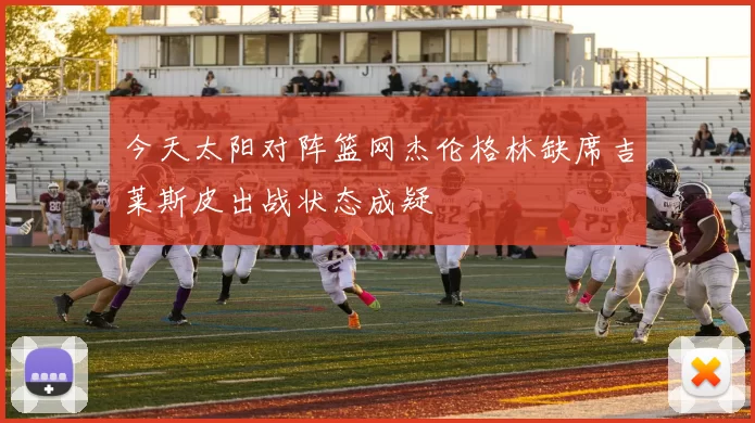 今天太阳对阵篮网杰伦格林缺席吉莱斯皮出战状态成疑