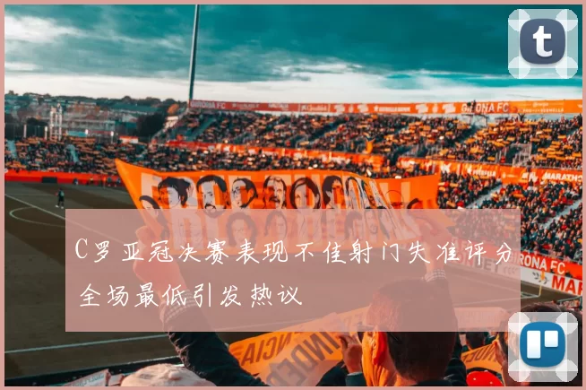 C罗亚冠决赛表现不佳射门失准评分全场最低引发热议