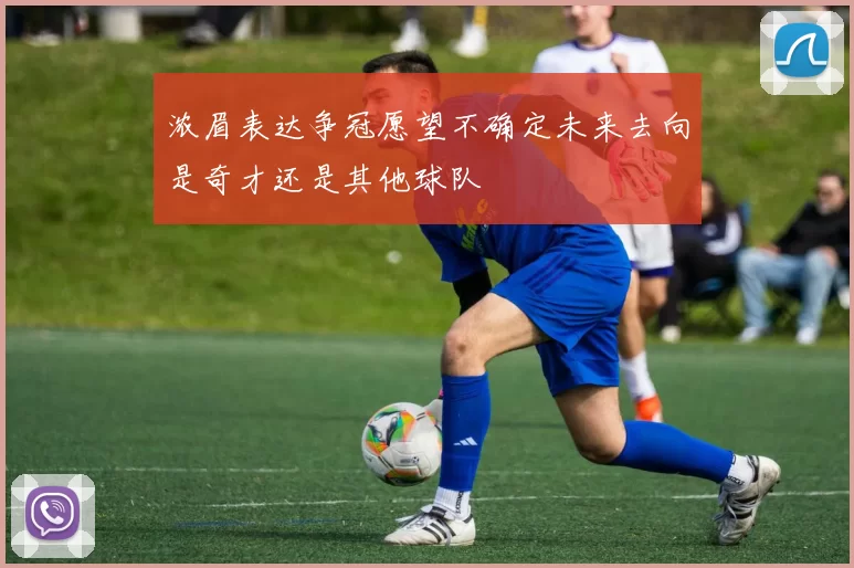 浓眉表达争冠愿望不确定未来去向是奇才还是其他球队