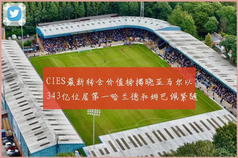 CIES最新转会价值榜揭晓亚马尔以343亿位居第一哈兰德和姆巴佩紧随其后