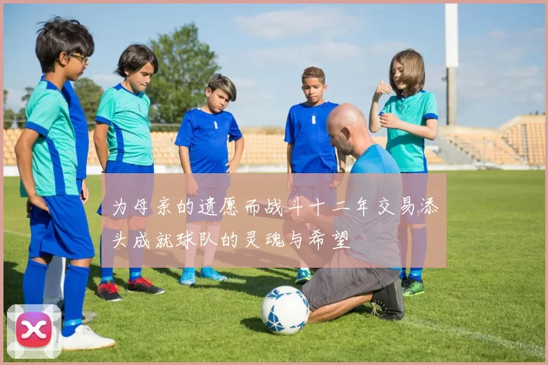 为母亲的遗愿而战斗十二年交易添头成就球队的灵魂与希望