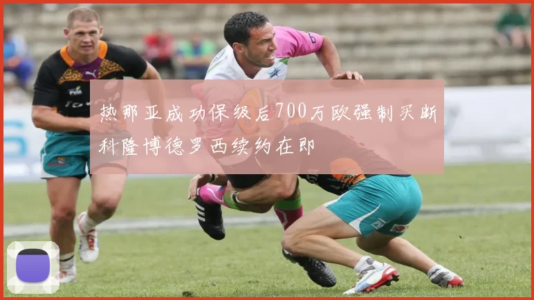 热那亚成功保级后700万欧强制买断科隆博德罗西续约在即
