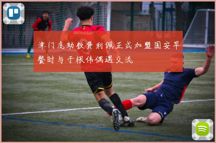 津门虎助教费利佩正式加盟国安早餐时与于根伟偶遇交流