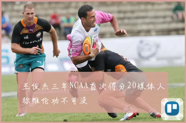 王俊杰三年NCAA首次得分20媒体人称维伦功不可没