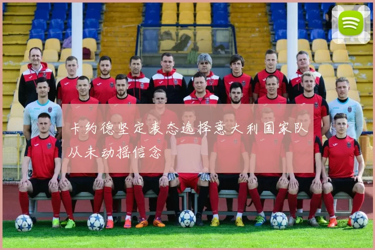 卡约德坚定表态选择意大利国家队从未动摇信念