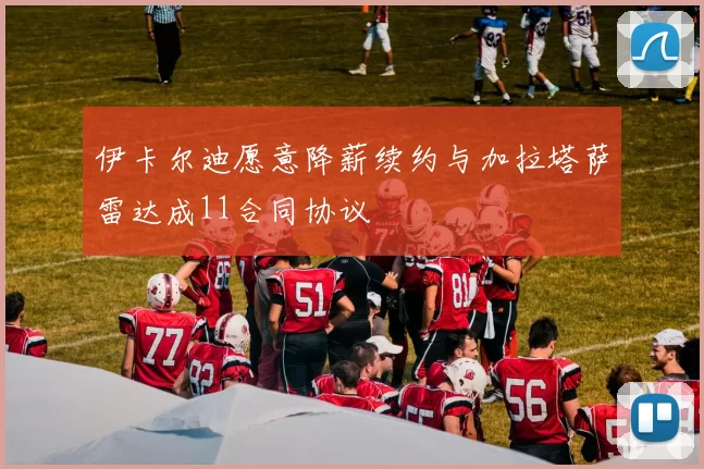 伊卡尔迪愿意降薪续约与加拉塔萨雷达成11合同协议