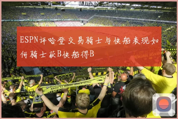 ESPN评哈登交易骑士与快船表现如何骑士获B快船得B