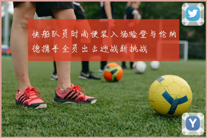 快船队员时尚便装入场哈登与伦纳德携手全员出击迎战新挑战